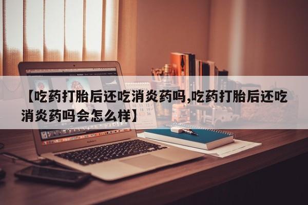 打胎药在线下单{发顺丰的快递1至2天到货}【吃药打胎后还吃消炎药吗,吃药打胎后还吃消炎药吗会怎么样】