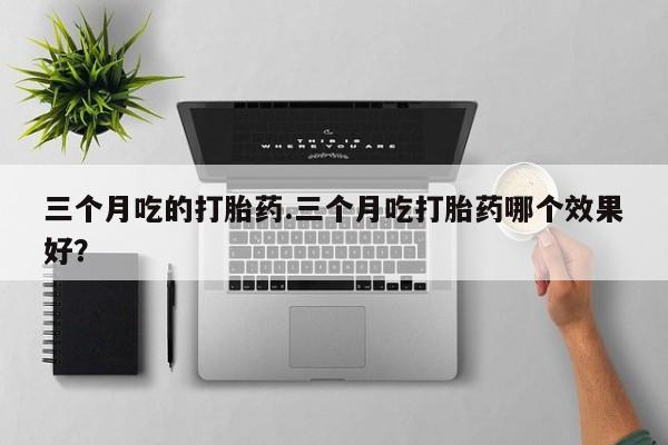 打胎药在线下单{发顺丰的快递1至2天到货}三个月吃的打胎药.三个月吃打胎药哪个效果好？