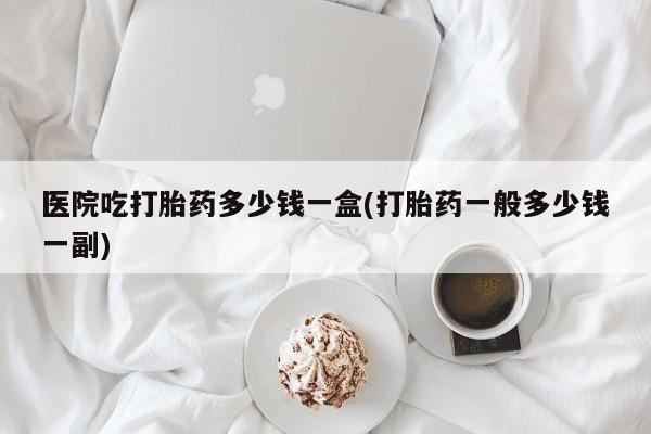 打胎药在线下单{发顺丰的快递1至2天到货}医院吃打胎药多少钱一盒(打胎药一般多少钱一副)