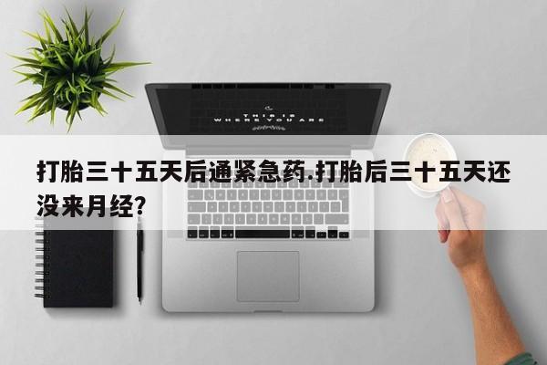 打胎药在线下单{发顺丰的快递1至2天到货}打胎三十五天后通紧急药.打胎后三十五天还没来月经？