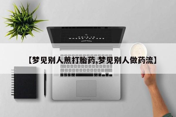 打胎药在线下单{发顺丰的快递1至2天到货}【梦见别人煎打胎药,梦见别人做药流】