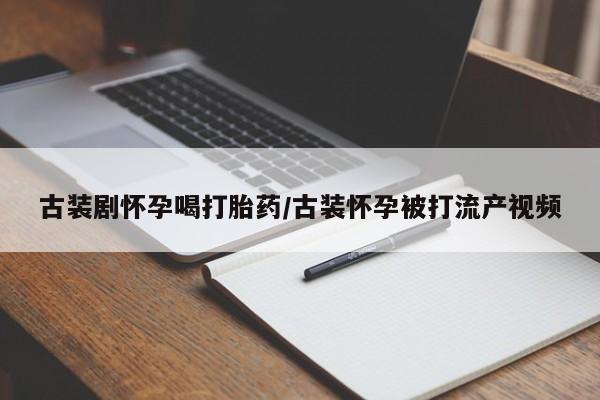 打胎药在线下单{发顺丰的快递1至2天到货}古装剧怀孕喝打胎药/古装怀孕被打流产视频