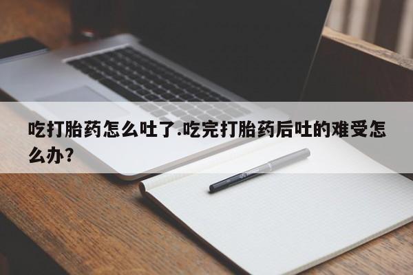 打胎药在线下单{发顺丰的快递1至2天到货}吃打胎药怎么吐了.吃完打胎药后吐的难受怎么办？