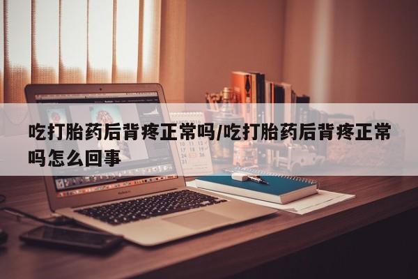 打胎药在线下单{发顺丰的快递1至2天到货}吃打胎药后背疼正常吗/吃打胎药后背疼正常吗怎么回事