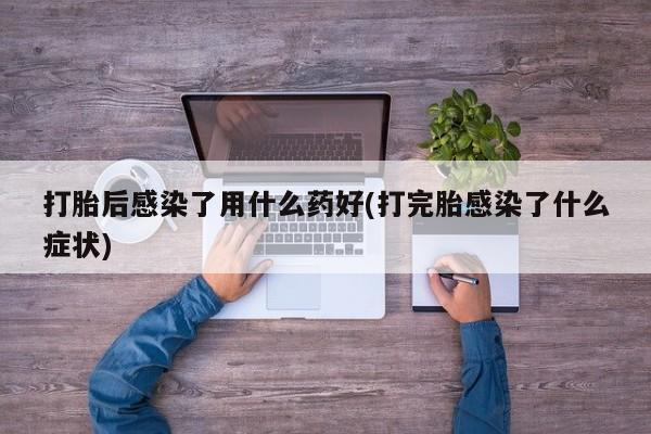 打胎药在线下单{发顺丰的快递1至2天到货}打胎后感染了用什么药好(打完胎感染了什么症状)