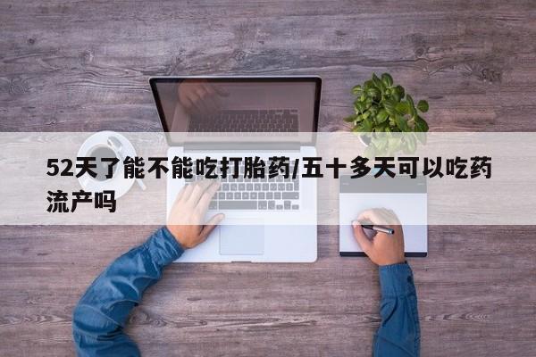 打胎药在线下单{发顺丰的快递1至2天到货}52天了能不能吃打胎药/五十多天可以吃药流产吗