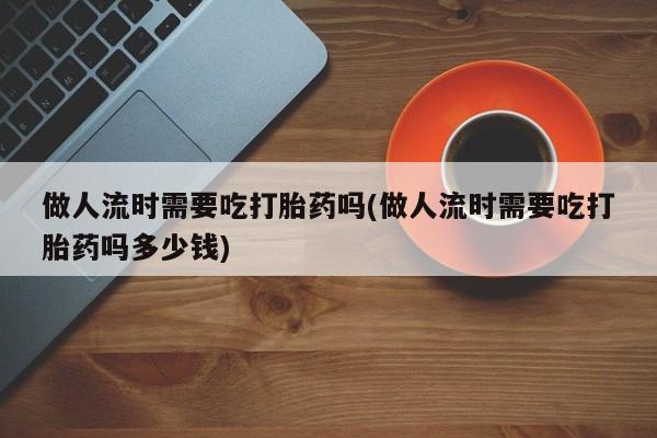 打胎药在线下单{发顺丰的快递1至2天到货}做人流时需要吃打胎药吗(做人流时需要吃打胎药吗多少钱)