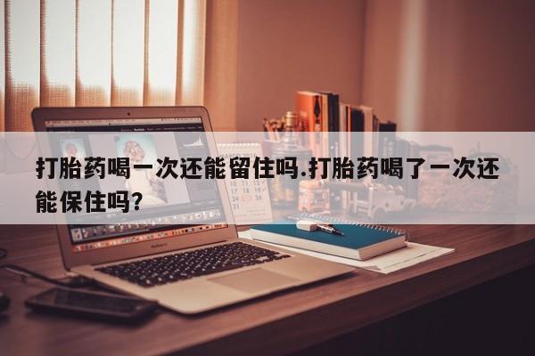 打胎药在线下单{发顺丰的快递1至2天到货}打胎药喝一次还能留住吗.打胎药喝了一次还能保住吗？