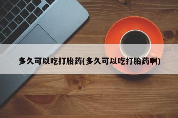 打胎药在线下单{发顺丰的快递1至2天到货}多久可以吃打胎药(多久可以吃打胎药啊)