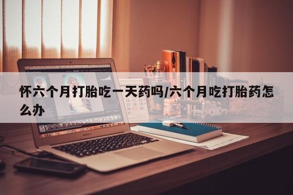 打胎药在线下单{发顺丰的快递1至2天到货}怀六个月打胎吃一天药吗/六个月吃打胎药怎么办