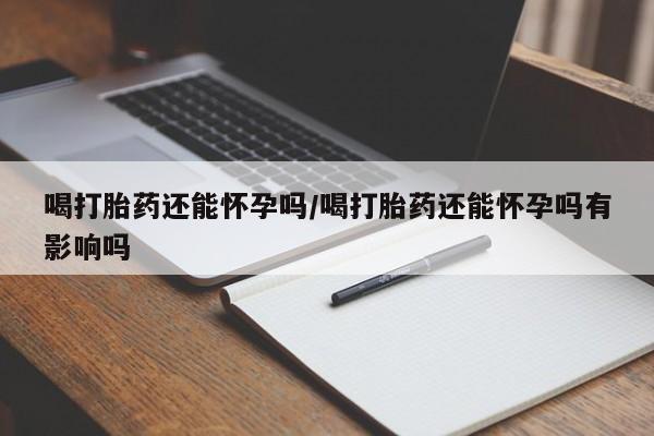 打胎药在线下单{发顺丰的快递1至2天到货}喝打胎药还能怀孕吗/喝打胎药还能怀孕吗有影响吗