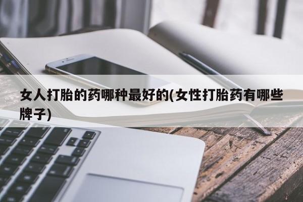打胎药在线下单{发顺丰的快递1至2天到货}女人打胎的药哪种最好的(女性打胎药有哪些牌子)