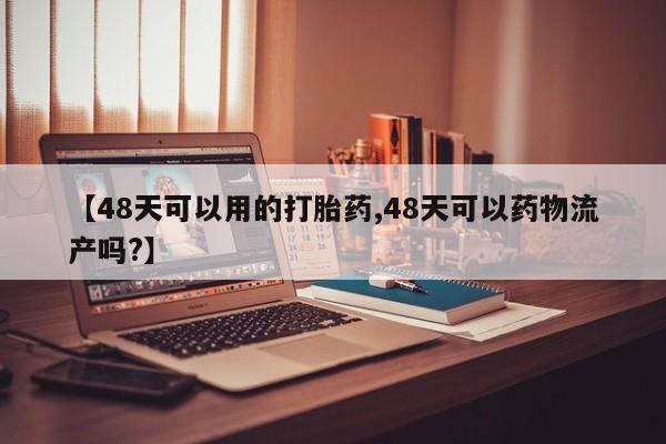 打胎药在线下单{发顺丰的快递1至2天到货}【48天可以用的打胎药,48天可以药物流产吗?】