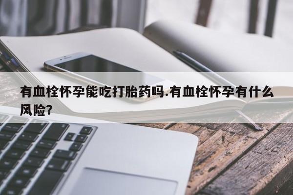 打胎药在线下单{发顺丰的快递1至2天到货}有血栓怀孕能吃打胎药吗.有血栓怀孕有什么风险？