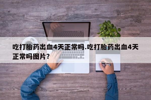 打胎药在线下单{发顺丰的快递1至2天到货}吃打胎药出血4天正常吗.吃打胎药出血4天正常吗图片？